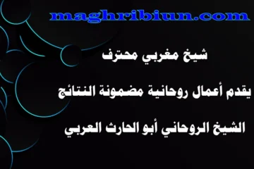 شيخ مغربي محترف يقدم أعمال روحانية مضمونة النتائج – الشيخ الروحاني أبو الحارث العربي